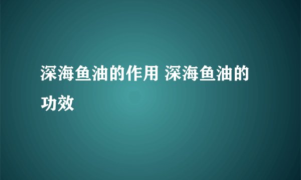 深海鱼油的作用 深海鱼油的功效