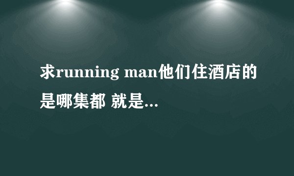求running man他们住酒店的是哪集都 就是早上酒店的那个