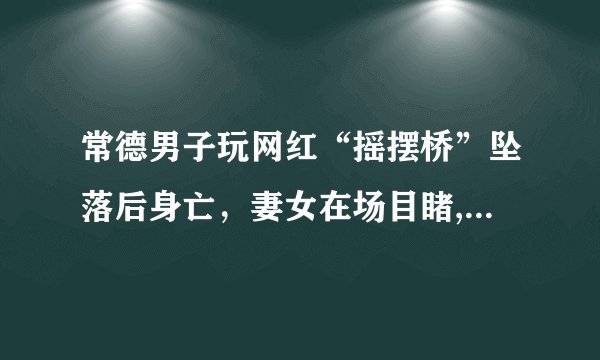常德男子玩网红“摇摆桥”坠落后身亡，妻女在场目睹, 你怎么看？