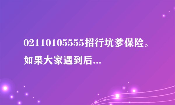 02110105555招行坑爹保险。如果大家遇到后面是5555尾号招行的，不要接了。骗人的？