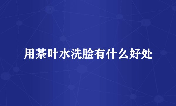 用茶叶水洗脸有什么好处