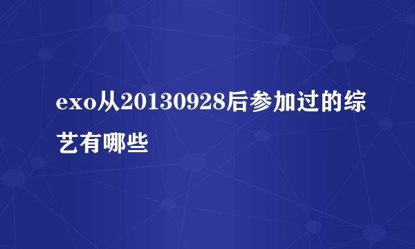 exo从20130928后参加过的综艺有哪些