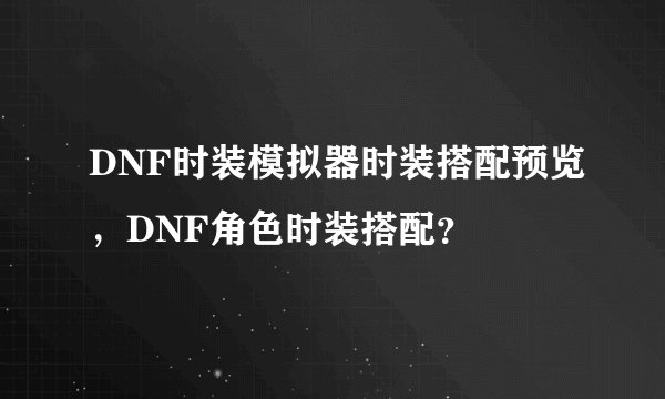 DNF时装模拟器时装搭配预览，DNF角色时装搭配？
