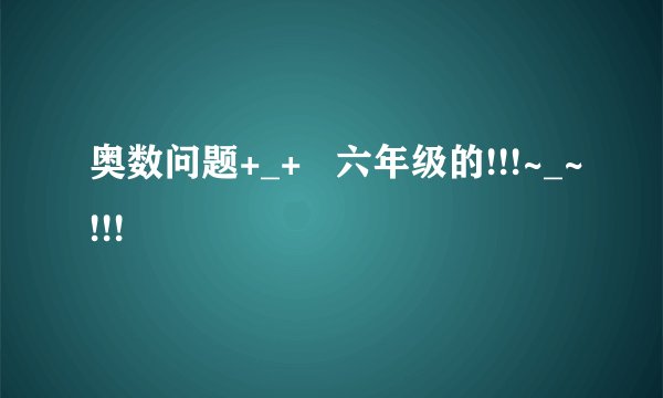 奥数问题+_+   六年级的!!!~_~!!!