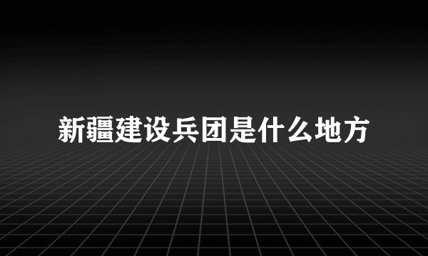新疆建设兵团是什么地方