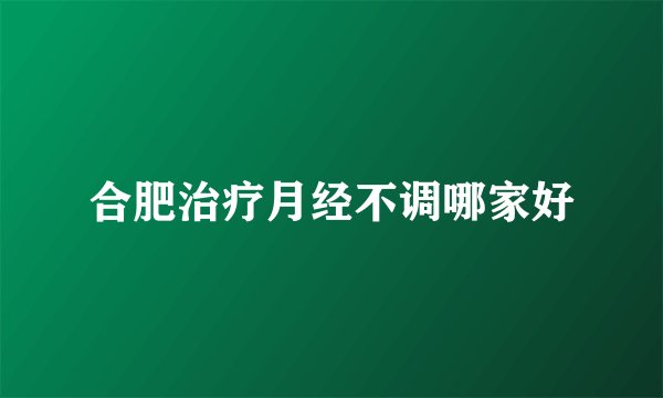 合肥治疗月经不调哪家好