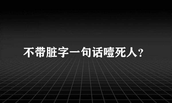 不带脏字一句话噎死人?