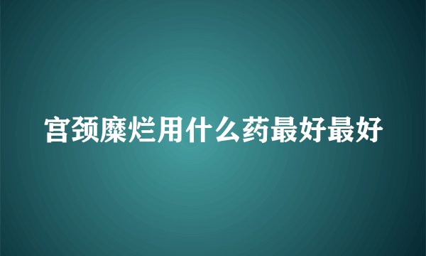宫颈糜烂用什么药最好最好
