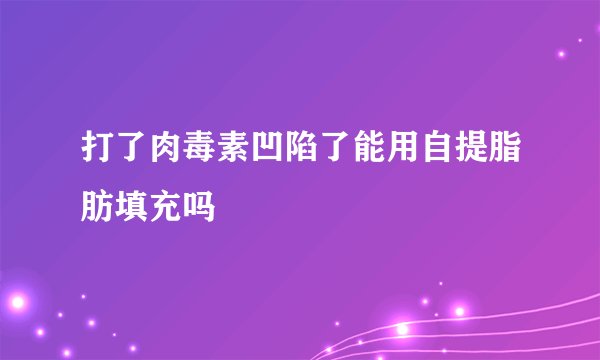 打了肉毒素凹陷了能用自提脂肪填充吗