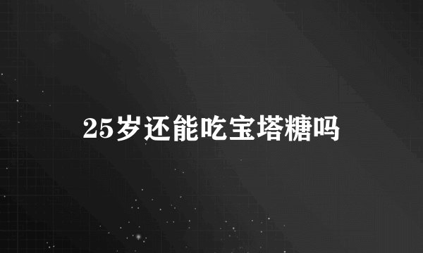 25岁还能吃宝塔糖吗