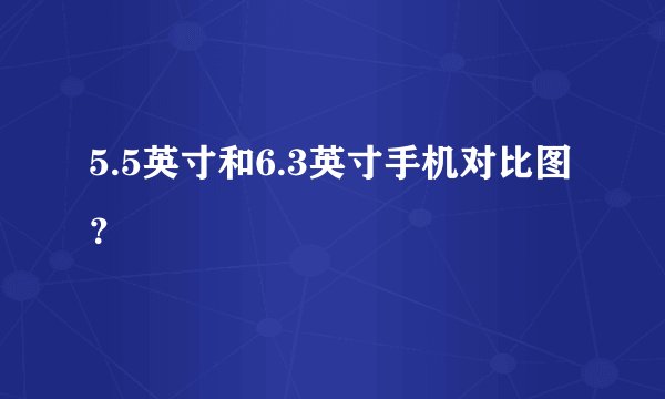 5.5英寸和6.3英寸手机对比图？