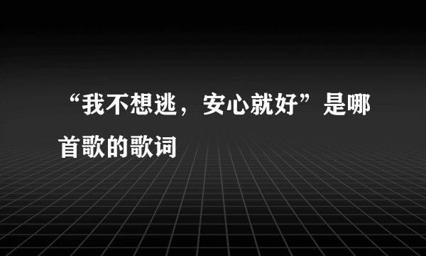 “我不想逃，安心就好”是哪首歌的歌词