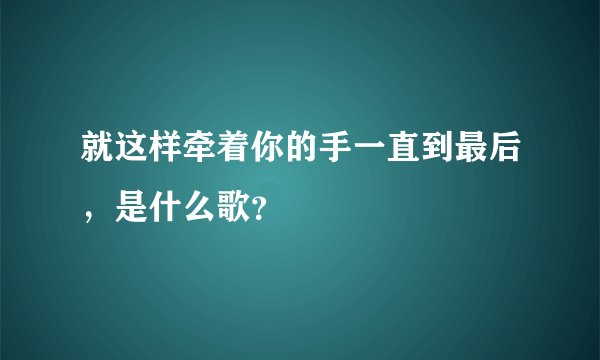 就这样牵着你的手一直到最后，是什么歌？