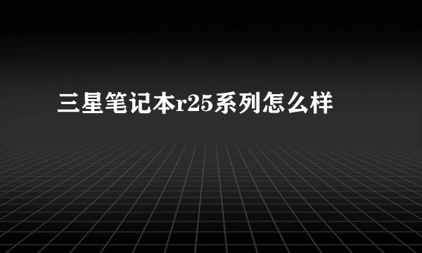 三星笔记本r25系列怎么样
