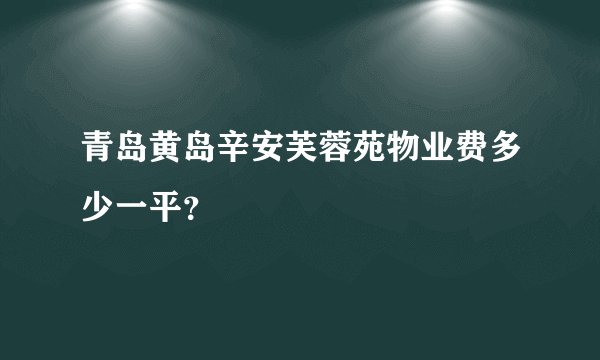 青岛黄岛辛安芙蓉苑物业费多少一平？