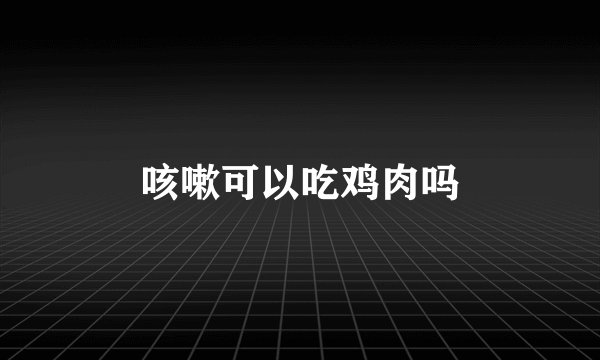 咳嗽可以吃鸡肉吗