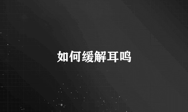 如何缓解耳鸣