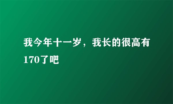 我今年十一岁，我长的很高有170了吧