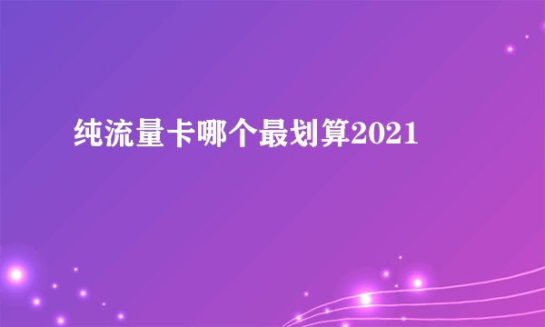 纯流量卡哪个最划算2021