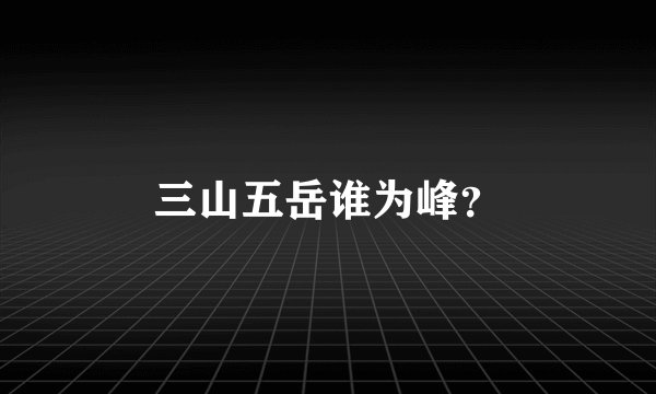 三山五岳谁为峰？