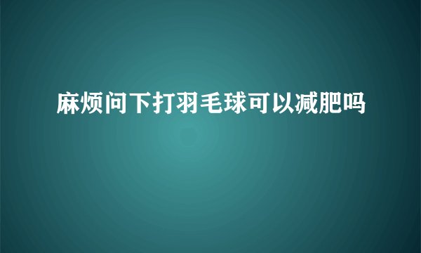 麻烦问下打羽毛球可以减肥吗