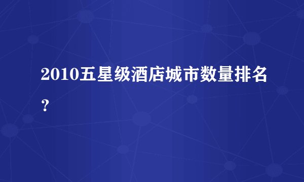 2010五星级酒店城市数量排名？
