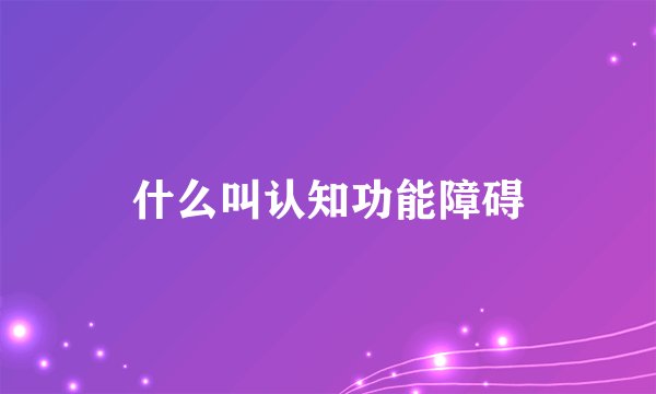 什么叫认知功能障碍