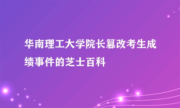 华南理工大学院长篡改考生成绩事件的芝士百科