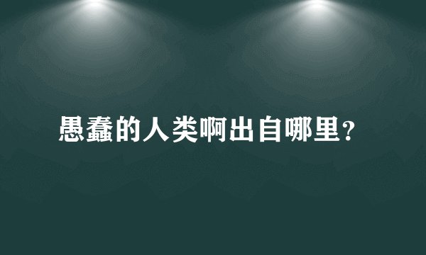 愚蠢的人类啊出自哪里？