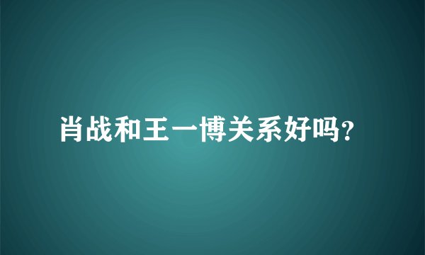 肖战和王一博关系好吗？