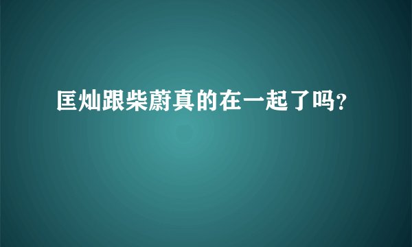 匡灿跟柴蔚真的在一起了吗？