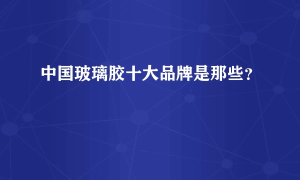 中国玻璃胶十大品牌是那些？