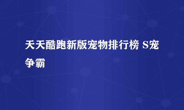 天天酷跑新版宠物排行榜 S宠争霸