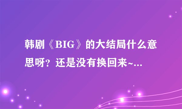 韩剧《BIG》的大结局什么意思呀?还是没有换回来~~~申原昊不就成了打酱油的了~~?