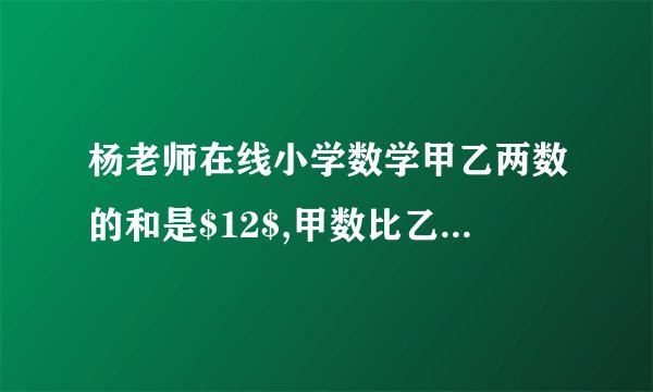 杨老师在线小学数学甲乙两数的和是$12$,甲数比乙数的$\dfrac {3} {4}$少$2$,甲乙两数相差多少?