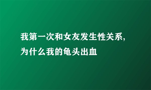 我第一次和女友发生性关系,为什么我的龟头出血