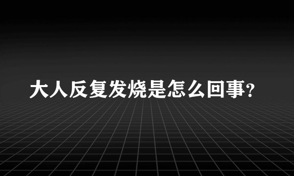 大人反复发烧是怎么回事？