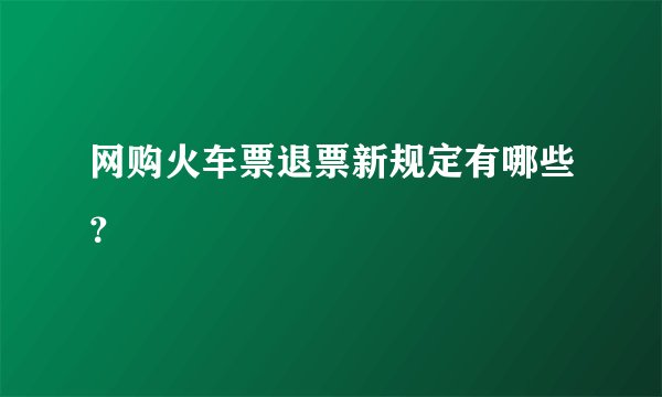 网购火车票退票新规定有哪些？