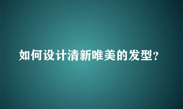 如何设计清新唯美的发型？