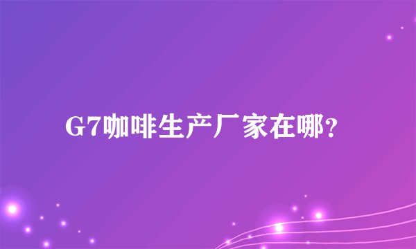 G7咖啡生产厂家在哪？