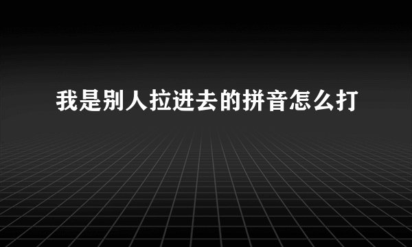 我是别人拉进去的拼音怎么打