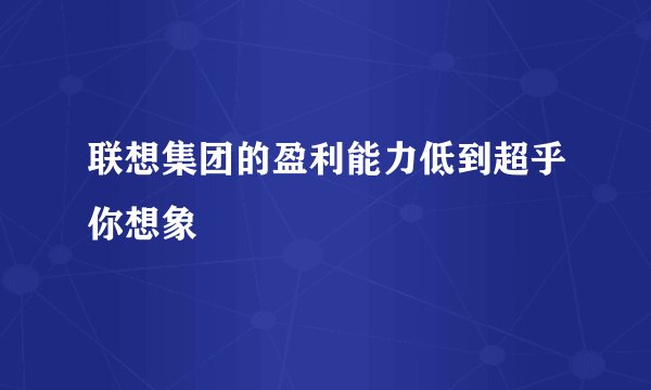 联想集团的盈利能力低到超乎你想象