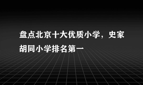 盘点北京十大优质小学，史家胡同小学排名第一