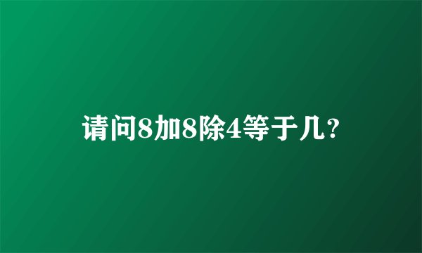 请问8加8除4等于几?