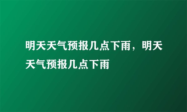 明天天气预报几点下雨，明天天气预报几点下雨