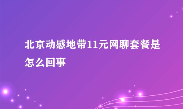 北京动感地带11元网聊套餐是怎么回事