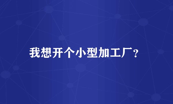 我想开个小型加工厂？