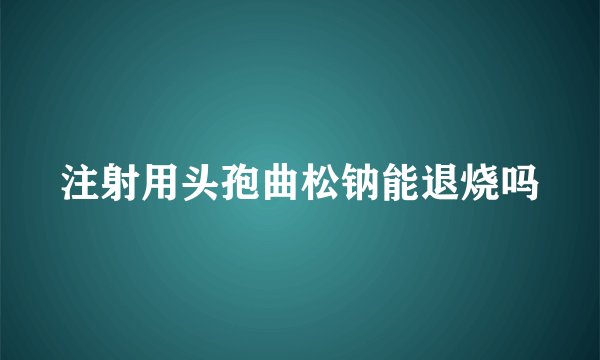 注射用头孢曲松钠能退烧吗