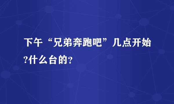 下午“兄弟奔跑吧”几点开始?什么台的？
