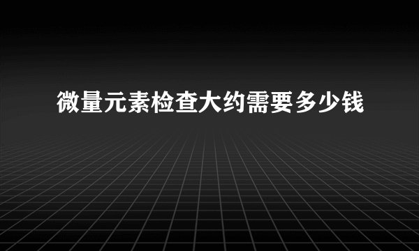 微量元素检查大约需要多少钱